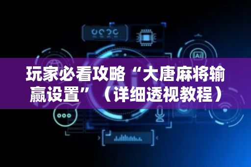 玩家必看攻略“大唐麻将输赢设置”（详细透视教程）-哔哩哔哩
