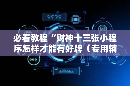 必看教程“财神十三张小程序怎样才能有好牌（专用辅牌神器免安装）