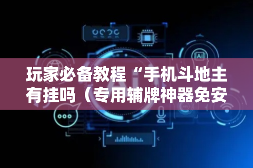 玩家必备教程“手机斗地主有挂吗（专用辅牌神器免安装）