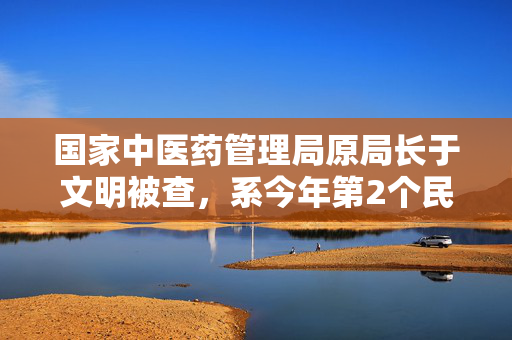 国家中医药管理局原局长于文明被查，系今年第2个民主党派“老虎”