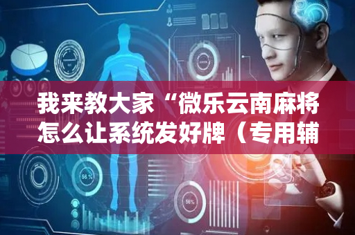 我来教大家“微乐云南麻将怎么让系统发好牌（专用辅牌神器免安装）