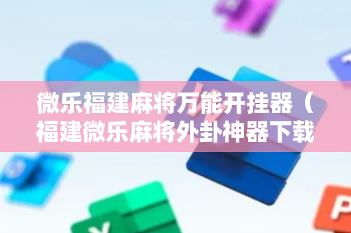 微乐福建麻将万能开挂器（福建微乐麻将外卦神器下载安装）