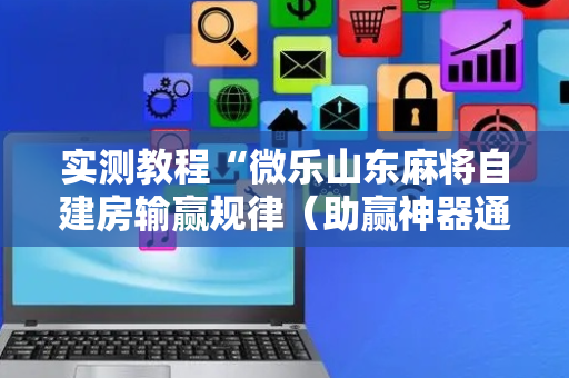 实测教程“微乐山东麻将自建房输赢规律（助赢神器通用版）
