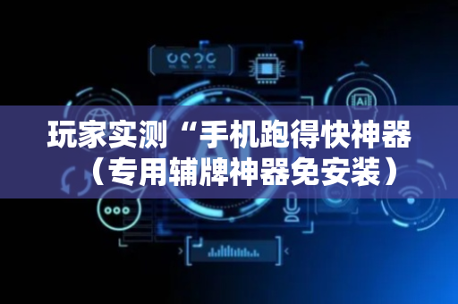 玩家实测“手机跑得快神器（专用辅牌神器免安装）