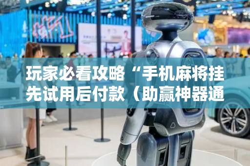 玩家必看攻略“手机麻将挂先试用后付款（助赢神器通用版）