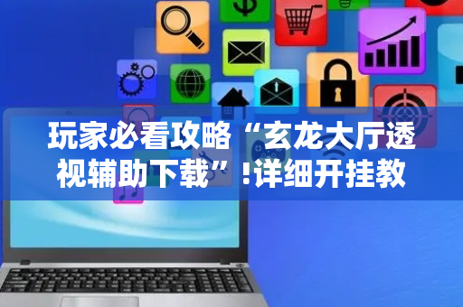 玩家必看攻略“玄龙大厅透视辅助下载”!详细开挂教程-抖音