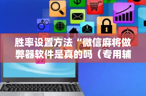 胜率设置方法“微信麻将做弊器软件是真的吗（专用辅牌神器免安装）