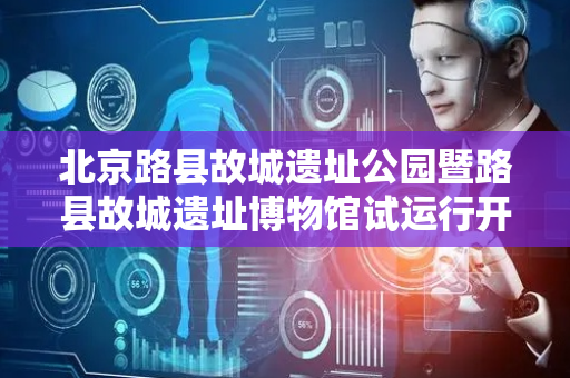 北京路县故城遗址公园暨路县故城遗址博物馆试运行开放