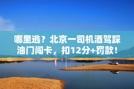哪里逃？北京一司机酒驾踩油门闯卡，扣12分+罚款！