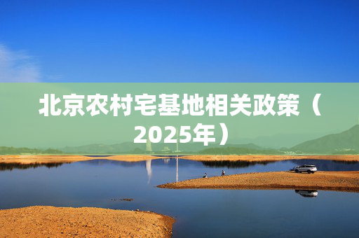 北京农村宅基地相关政策（2025年）