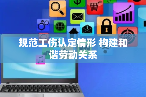 规范工伤认定情形 构建和谐劳动关系