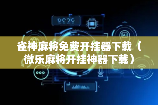 雀神麻将免费开挂器下载（微乐麻将开挂神器下载）
