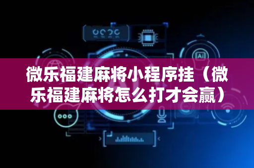 微乐福建麻将小程序挂（微乐福建麻将怎么打才会赢）