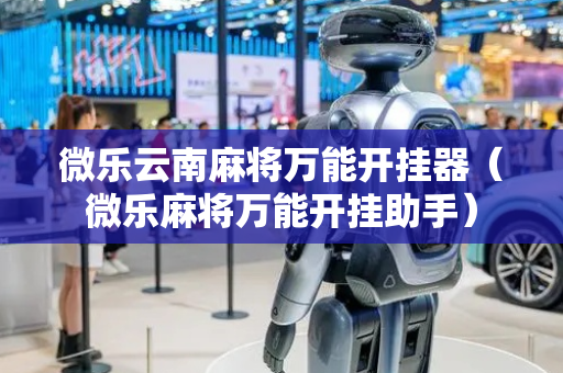 微乐云南麻将万能开挂器（微乐麻将万能开挂助手）