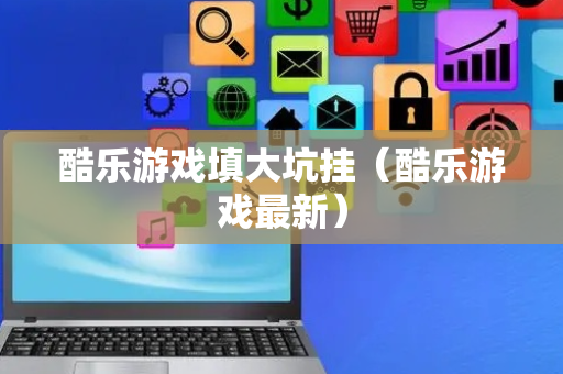 酷乐游戏填大坑挂（酷乐游戏最新）