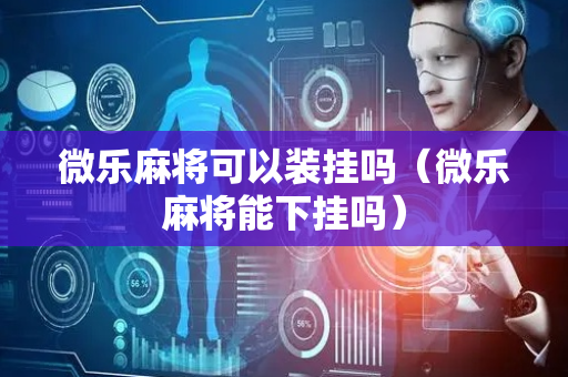 微乐麻将可以装挂吗（微乐麻将能下挂吗）