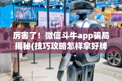 厉害了！微信斗牛app骗局揭秘(技巧攻略怎样拿好牌)
