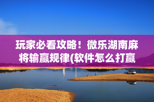 玩家必看攻略！微乐湖南麻将输赢规律(软件怎么打赢)