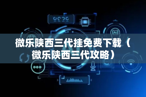微乐陕西三代挂免费下载（微乐陕西三代攻略）