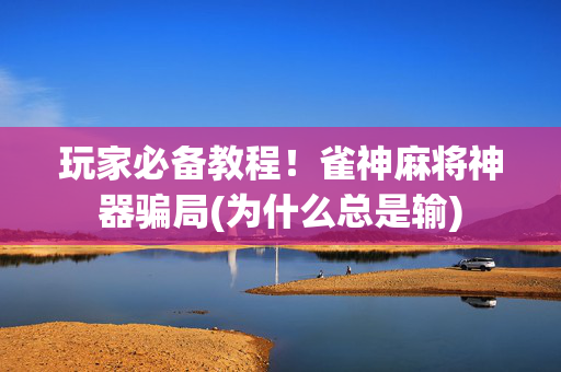 玩家必备教程！雀神麻将神器骗局(为什么总是输)