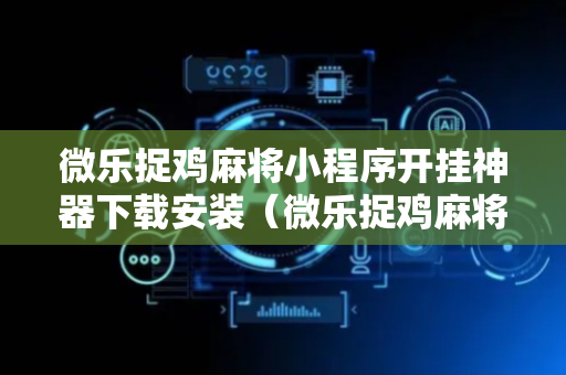 微乐捉鸡麻将小程序开挂神器下载安装（微乐捉鸡麻将小程序怎样免费开挂）