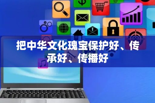 把中华文化瑰宝保护好、传承好、传播好