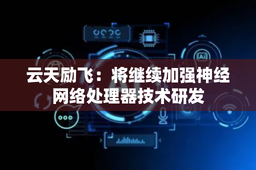 云天励飞：将继续加强神经网络处理器技术研发