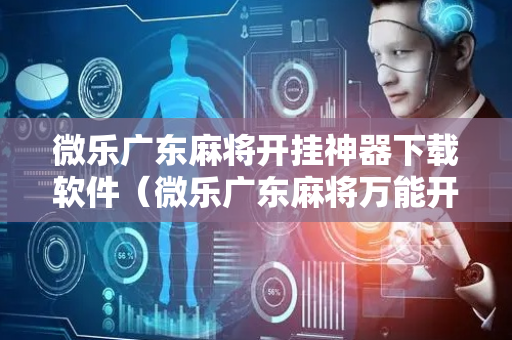 微乐广东麻将开挂神器下载软件（微乐广东麻将万能开挂器通用版）