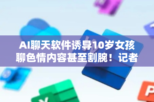 AI聊天软件诱导10岁女孩聊色情内容甚至割腕！记者调查