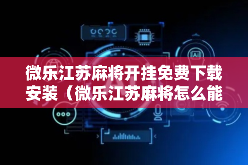 微乐江苏麻将开挂免费下载安装（微乐江苏麻将怎么能赢）