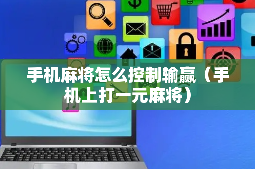 手机麻将怎么控制输赢（手机上打一元麻将）