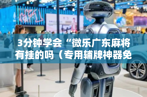 3分钟学会“微乐广东麻将有挂的吗（专用辅牌神器免安装）