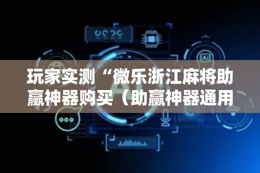 玩家实测“微乐浙江麻将助赢神器购买（助赢神器通用版）