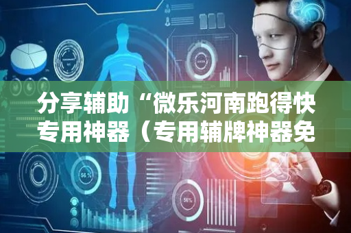 分享辅助“微乐河南跑得快专用神器（专用辅牌神器免安装）