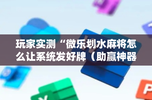 玩家实测“微乐划水麻将怎么让系统发好牌（助赢神器通用版）