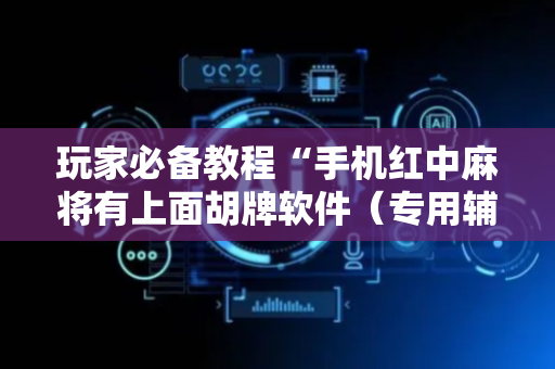 玩家必备教程“手机红中麻将有上面胡牌软件（专用辅牌神器免安装）
