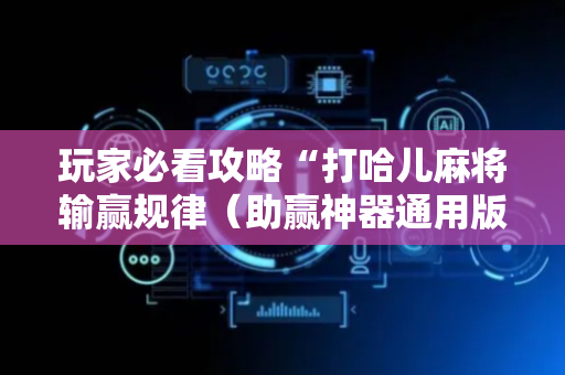 玩家必看攻略“打哈儿麻将输赢规律（助赢神器通用版）
