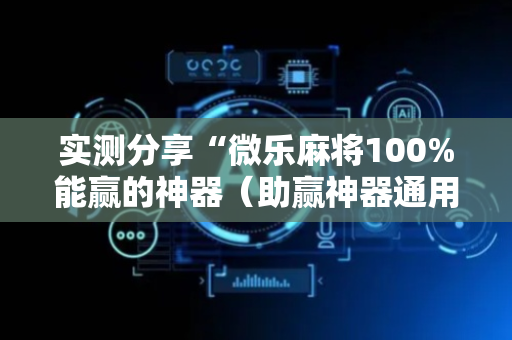 实测分享“微乐麻将100%能赢的神器（助赢神器通用版）