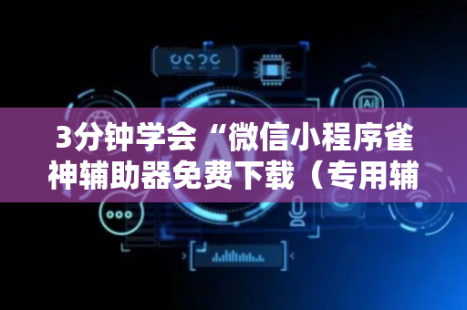 3分钟学会“微信小程序雀神辅助器免费下载（专用辅牌神器免安装）