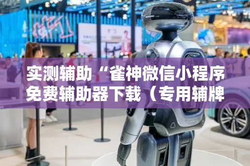 实测辅助“雀神微信小程序免费辅助器下载（专用辅牌神器免安装）