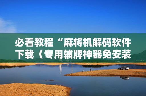 必看教程“麻将机解码软件下载（专用辅牌神器免安装）
