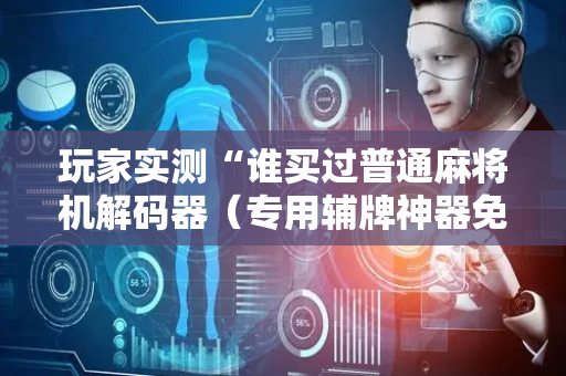 玩家实测“谁买过普通麻将机解码器（专用辅牌神器免安装）