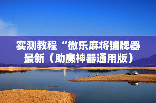实测教程“微乐麻将铺牌器最新（助赢神器通用版）