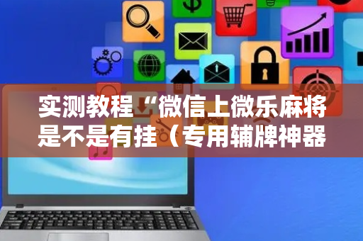 实测教程“微信上微乐麻将是不是有挂（专用辅牌神器免安装）