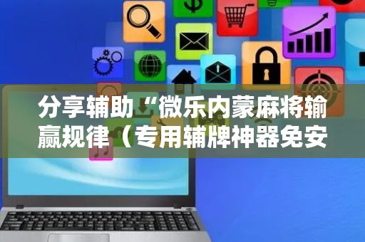分享辅助“微乐内蒙麻将输赢规律（专用辅牌神器免安装）