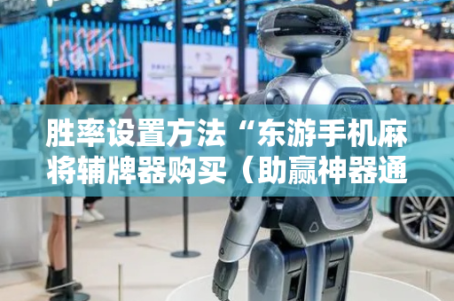 胜率设置方法“东游手机麻将辅牌器购买（助赢神器通用版）