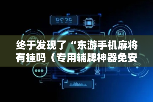 终于发现了“东游手机麻将有挂吗（专用辅牌神器免安装）