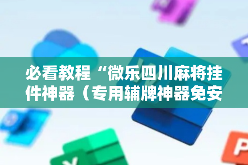 必看教程“微乐四川麻将挂件神器（专用辅牌神器免安装）