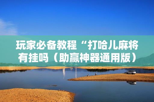 玩家必备教程“打哈儿麻将有挂吗（助赢神器通用版）