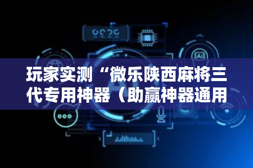 玩家实测“微乐陕西麻将三代专用神器（助赢神器通用版）